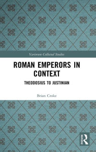 Title: Roman Emperors in Context: Theodosius to Justinian, Author: Brian Croke