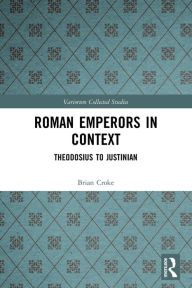 Title: Roman Emperors in Context: Theodosius to Justinian, Author: Brian Croke