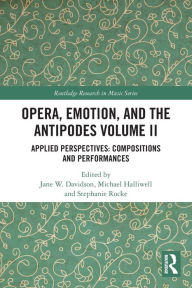 Title: Opera, Emotion, and the Antipodes Volume II: Applied Perspectives: Compositions and Performances, Author: Jane Davidson
