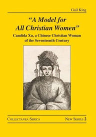 Title: A Model for All Christian Women: Candida Xu, a Chinese Christian Woman of the Seventeenth Century, Author: Gail King