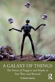 Title: A Galaxy of Things: The Power of Puppets and Masks in Star Wars and Beyond, Author: Colette Searls