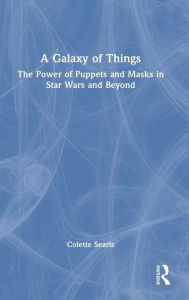 Title: A Galaxy of Things: The Power of Puppets and Masks in Star Wars and Beyond, Author: Colette Searls