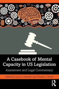 Title: A Casebook of Mental Capacity in US Legislation: Assessment and Legal Commentary, Author: Lynn A. Schaefer