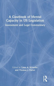 Title: A Casebook of Mental Capacity in US Legislation: Assessment and Legal Commentary, Author: Lynn A. Schaefer