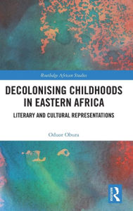 Title: Decolonising Childhoods in Eastern Africa: Literary and Cultural Representations, Author: Oduor Obura