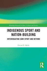 Title: Indigenous Sport and Nation-Building: Interrogating Sámi Sport and Beyond, Author: Eivind Å. Skille