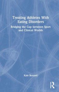 Title: Treating Athletes with Eating Disorders: Bridging the Gap between Sport and Clinical Worlds, Author: Kate Bennett