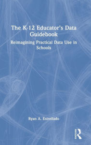 Title: The K-12 Educator's Data Guidebook: Reimagining Practical Data Use in Schools, Author: Ryan A. Estrellado