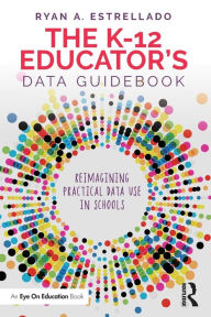 Title: The K-12 Educator's Data Guidebook: Reimagining Practical Data Use in Schools, Author: Ryan A. Estrellado