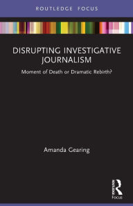 Title: Disrupting Investigative Journalism: Moment of Death or Dramatic Rebirth?, Author: Amanda Gearing