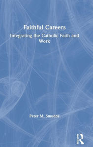 Title: Faithful Careers: Integrating the Catholic Faith and Work, Author: Peter M. Smudde