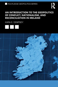 Title: An Introduction to the Geopolitics of Conflict, Nationalism, and Reconciliation in Ireland, Author: Kara E. Dempsey