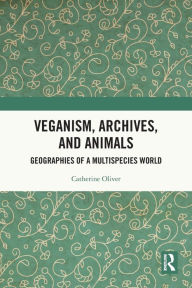 Title: Veganism, Archives, and Animals: Geographies of a Multispecies World, Author: Catherine Oliver
