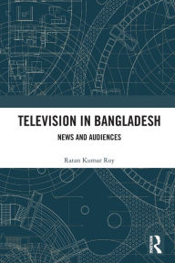 Title: Television in Bangladesh: News and Audiences, Author: Ratan Kumar Roy