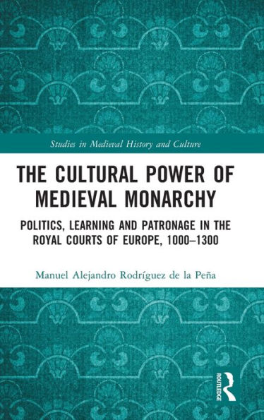 the Cultural Power of Medieval Monarchy: Politics, Learning and Patronage Royal Courts Europe, 1000-1300