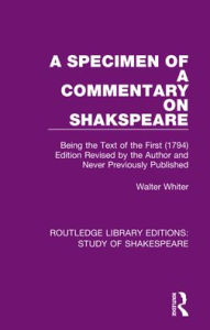 Title: A Specimen of a Commentary on Shakspeare: Being the Text of the First (1794) Edition Revised by the Author and Never Previously Published, Author: Walter Whiter