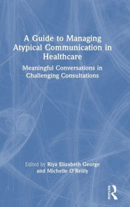 Title: A Guide to Managing Atypical Communication in Healthcare: Meaningful Conversations in Challenging Consultations, Author: Riya Elizabeth George