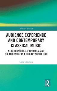 Title: Audience Experience and Contemporary Classical Music: Negotiating the Experimental and the Accessible in a High Art Subculture, Author: Gina Emerson