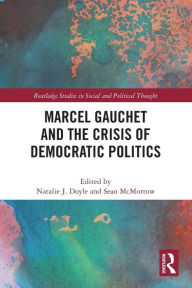 Title: Marcel Gauchet and the Crisis of Democratic Politics, Author: Natalie J. Doyle