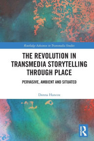 Title: The Revolution in Transmedia Storytelling through Place: Pervasive, Ambient and Situated, Author: Donna Hancox
