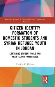 Title: Citizen Identity Formation of Domestic Students and Syrian Refugee Youth in Jordan: Centering Student Voice and Arab-Islamic Ontologies, Author: Patricia K. Kubow
