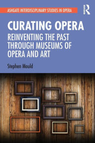 Title: Curating Opera: Reinventing the Past Through Museums of Opera and Art, Author: Stephen Mould