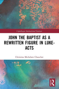 Title: John the Baptist as a Rewritten Figure in Luke-Acts, Author: Christina Michelsen Chauchot