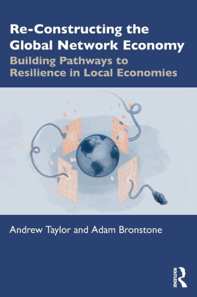 Re-Constructing the Global Network Economy: Building Pathways to Resilience Local Economies