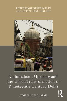 Colonialism, Uprising and the Urban Transformation of Nineteenth-Century Delhi