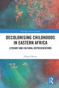 Title: Decolonising Childhoods in Eastern Africa: Literary and Cultural Representations, Author: Oduor Obura