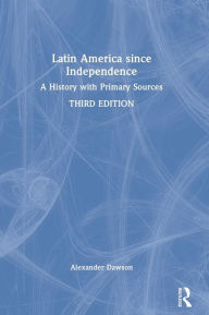 Title: Latin America since Independence: A History with Primary Sources, Author: Alexander Dawson