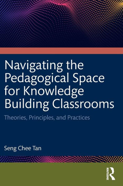 Navigating the Pedagogical Space for Knowledge Building Classrooms: Theories, Principles, and Practices