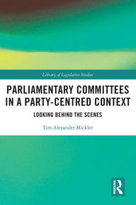 Title: Parliamentary Committees in a Party-Centred Context: Looking Behind the Scenes, Author: Tim Alexander Mickler