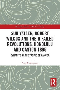 Title: Sun Yatsen, Robert Wilcox and Their Failed Revolutions, Honolulu and Canton 1895: Dynamite on the Tropic of Cancer, Author: Patrick Anderson
