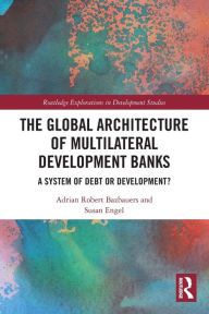 Title: The Global Architecture of Multilateral Development Banks: A System of Debt or Development?, Author: Adrian Robert Bazbauers