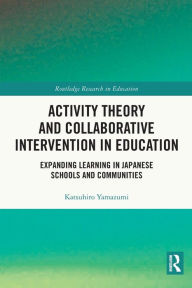 Title: Activity Theory and Collaborative Intervention in Education: Expanding Learning in Japanese Schools and Communities, Author: Katsuhiro Yamazumi