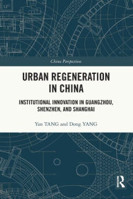 Title: Urban Regeneration in China: Institutional Innovation in Guangzhou, Shenzhen, and Shanghai, Author: Yan Tang