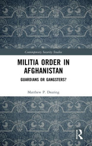 Title: Militia Order in Afghanistan: Guardians or Gangsters?, Author: Matthew P. Dearing
