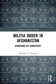 Title: Militia Order in Afghanistan: Guardians or Gangsters?, Author: Matthew P. Dearing