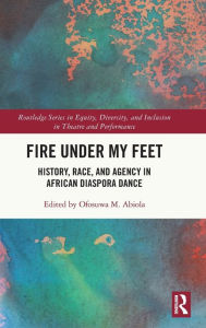 Title: Fire Under My Feet: History, Race, and Agency in African Diaspora Dance, Author: Ofosuwa M. Abiola
