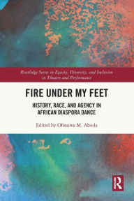 Title: Fire Under My Feet: History, Race, and Agency in African Diaspora Dance, Author: Ofosuwa M. Abiola