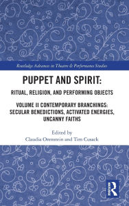 Title: Puppet and Spirit: Ritual, Religion, and Performing Objects: Volume II Contemporary Branchings: Secular Benedictions, Activated Energies, Uncanny Faiths, Author: Claudia Orenstein
