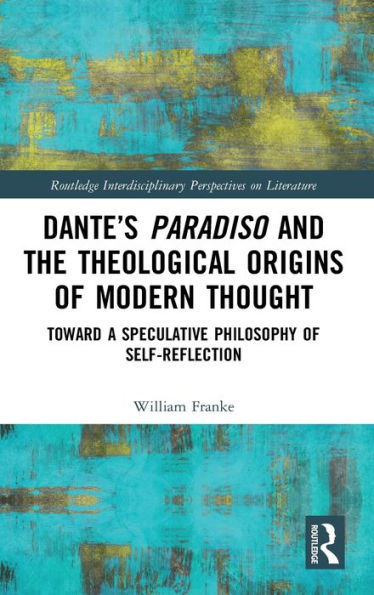 Dante's Paradiso and the Theological Origins of Modern Thought: Toward a Speculative Philosophy of Self-Reflection