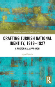 Title: Crafting Turkish National Identity, 1919-1927: A Rhetorical Approach, Author: Aysel Morin