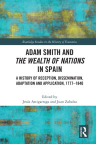 Title: Adam Smith and The Wealth of Nations in Spain: A History of Reception, Dissemination, Adaptation and Application, 1777-1840, Author: Jesús Astigarraga