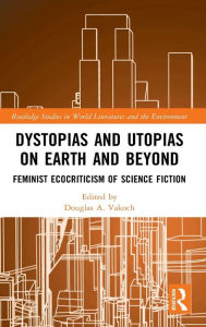 Title: Dystopias and Utopias on Earth and Beyond: Feminist Ecocriticism of Science Fiction, Author: Douglas A. Vakoch