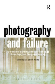 Title: Photography and Failure: One Medium's Entanglement with Flops, Underdogs and Disappointments, Author: Kris Belden-Adams