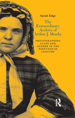 the Extraordinary Archive of Arthur J. Munby: Photographing Class and Gender Nineteenth Century