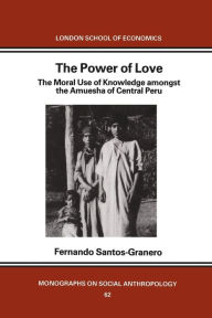 Title: The Power of Love: The Moral Use of Knowledge among the Amuesga of Central Peru, Author: Fernando Santos-Granero