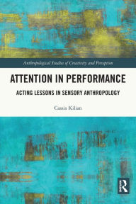 Title: Attention in Performance: Acting Lessons in Sensory Anthropology, Author: Cassis Kilian